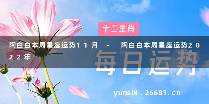 陶白白本周星座运势11月 - 陶白白本周星座运势2022年